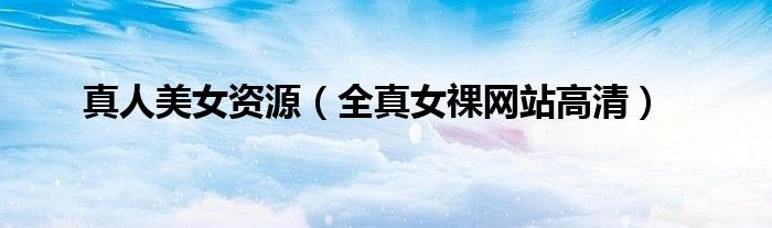 真人美女資源（全真女祼網站高清）