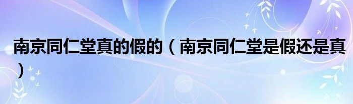 南京同仁堂真的假的（南京同仁堂是假還是真）