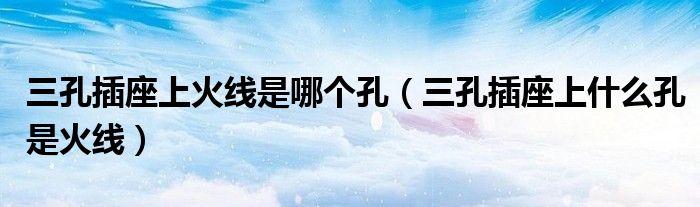 三孔插座上火線是哪個(gè)孔（三孔插座上什么孔是火線）