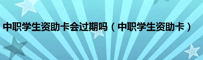 中職學生資助卡會過期嗎（中職學生資助卡）