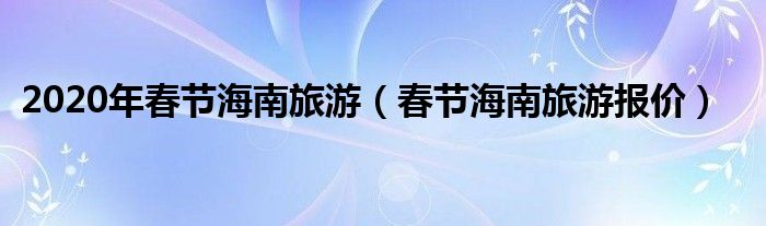 2020年春節(jié)海南旅游（春節(jié)海南旅游報價）