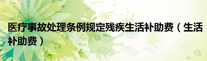 醫(yī)療事故處理條例規(guī)定殘疾生活補助費（生活補助費）