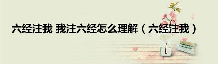 六經(jīng)注我 我注六經(jīng)怎么理解（六經(jīng)注我）