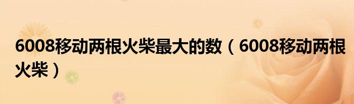 6008移動兩根火柴最大的數(shù)（6008移動兩根火柴）
