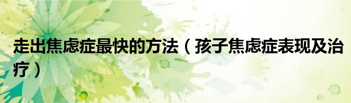 走出焦慮癥最快的方法（孩子焦慮癥表現(xiàn)及治療）