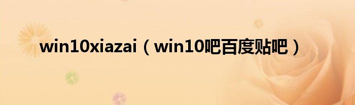 win10xiazai（win10吧百度貼吧）