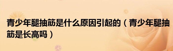 青少年腿抽筋是什么原因引起的（青少年腿抽筋是長高嗎）