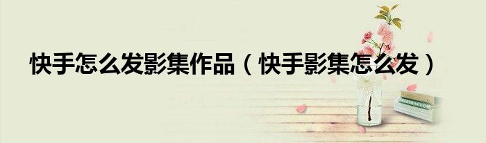 快手怎么發(fā)影集作品（快手影集怎么發(fā)）