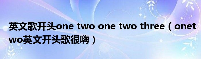 英文歌開(kāi)頭one two one two three（onetwo英文開(kāi)頭歌很嗨）