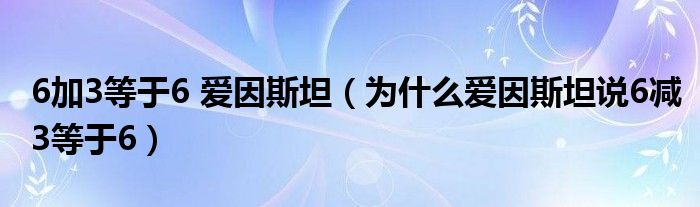 6加3等于6 愛因斯坦（為什么愛因斯坦說6減3等于6）