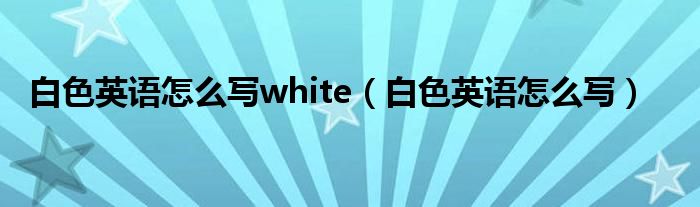 白色英語怎么寫white（白色英語怎么寫）