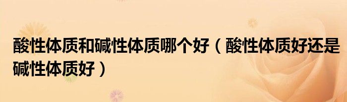 酸性體質(zhì)和堿性體質(zhì)哪個好（酸性體質(zhì)好還是堿性體質(zhì)好）