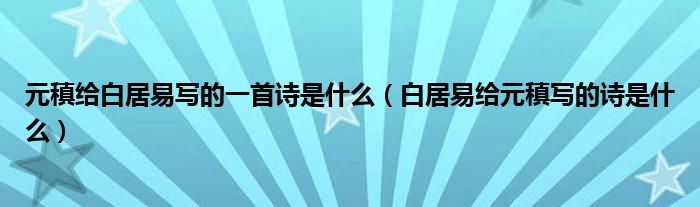 元稹給白居易寫(xiě)的一首詩(shī)是什么（白居易給元稹寫(xiě)的詩(shī)是什么）