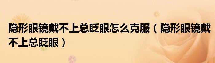 隱形眼鏡戴不上總眨眼怎么克服（隱形眼鏡戴不上總眨眼）