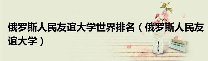 俄羅斯人民友誼大學(xué)世界排名（俄羅斯人民友誼大學(xué)）