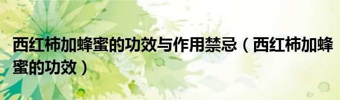 西紅柿加蜂蜜的功效與作用禁忌（西紅柿加蜂蜜的功效）