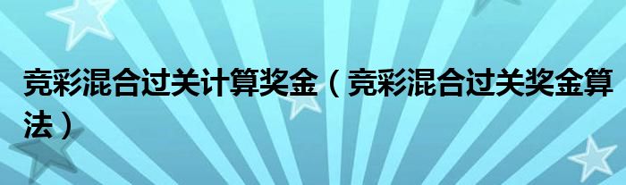 競(jìng)彩混合過關(guān)計(jì)算獎(jiǎng)金（競(jìng)彩混合過關(guān)獎(jiǎng)金算法）