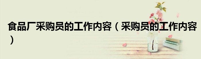 食品廠采購(gòu)員的工作內(nèi)容（采購(gòu)員的工作內(nèi)容）