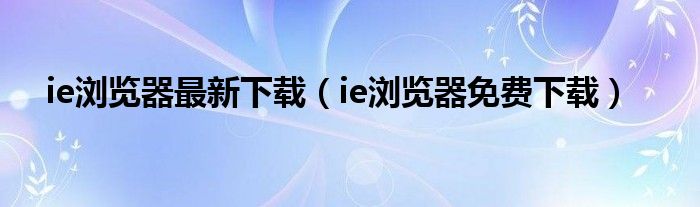 ie瀏覽器最新下載（ie瀏覽器免費(fèi)下載）