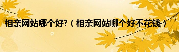 相親網(wǎng)站哪個(gè)好?（相親網(wǎng)站哪個(gè)好不花錢(qián)）
