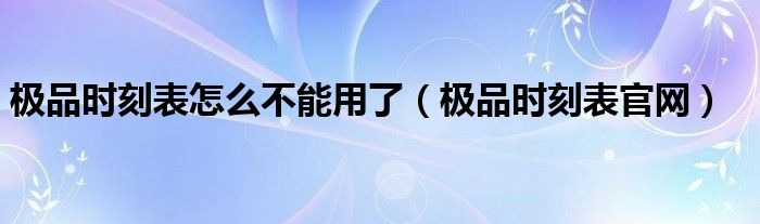 極品時刻表怎么不能用了（極品時刻表官網）