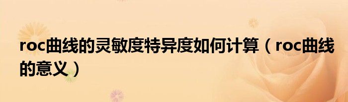 roc曲線的靈敏度特異度如何計(jì)算（roc曲線的意義）