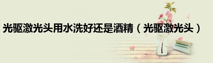 光驅(qū)激光頭用水洗好還是酒精（光驅(qū)激光頭）