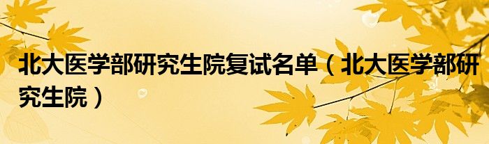 北大醫(yī)學(xué)部研究生院復(fù)試名單（北大醫(yī)學(xué)部研究生院）
