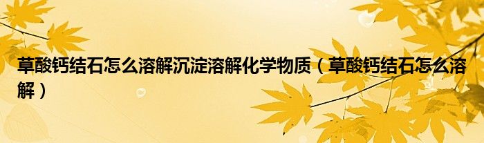 草酸鈣結石怎么溶解沉淀溶解化學物質（草酸鈣結石怎么溶解）