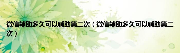 微信輔助多久可以輔助第二次（微信輔助多久可以輔助第二次）