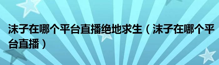 沫子在哪個(gè)平臺(tái)直播絕地求生（沫子在哪個(gè)平臺(tái)直播）