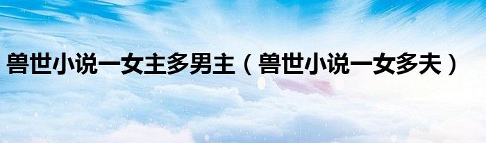 獸世小說(shuō)一女主多男主（獸世小說(shuō)一女多夫）