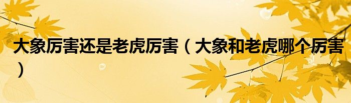 大象厲害還是老虎厲害（大象和老虎哪個厲害）