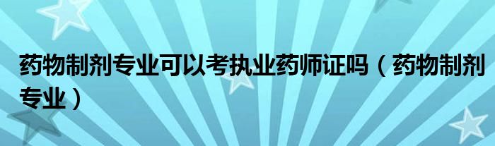 藥物制劑專業(yè)可以考執(zhí)業(yè)藥師證嗎（藥物制劑專業(yè)）