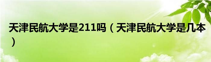 天津民航大學(xué)是211嗎（天津民航大學(xué)是幾本）