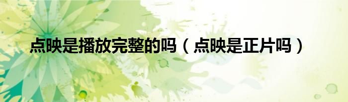 點(diǎn)映是播放完整的嗎（點(diǎn)映是正片嗎）