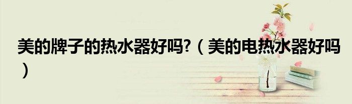 美的牌子的熱水器好嗎?（美的電熱水器好嗎）