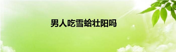 男人吃雪蛤壯陽嗎