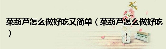 菜葫蘆怎么做好吃又簡(jiǎn)單（菜葫蘆怎么做好吃）