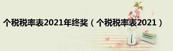 個(gè)稅稅率表2021年終獎(jiǎng)（個(gè)稅稅率表2021）