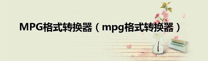 MPG格式轉(zhuǎn)換器（mpg格式轉(zhuǎn)換器）