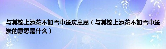 與其錦上添花不如雪中送炭意思（與其錦上添花不如雪中送炭的意思是什么）