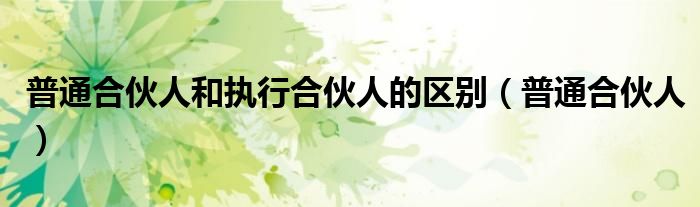 普通合伙人和執(zhí)行合伙人的區(qū)別（普通合伙人）