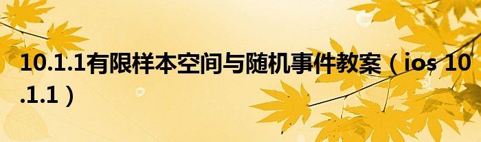 10.1.1有限樣本空間與隨機(jī)事件教案（ios 10.1.1）