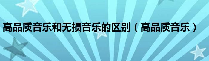 高品質音樂和無損音樂的區(qū)別（高品質音樂）