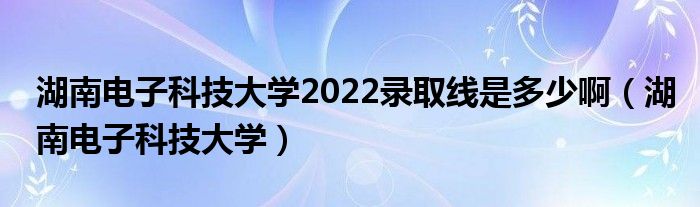 湖南電子科技大學(xué)2022錄取線是多少?。ê想娮涌萍即髮W(xué)）
