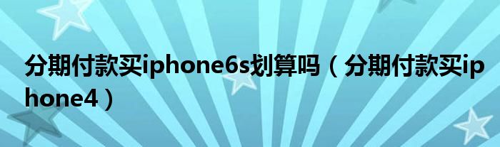 分期付款買iphone6s劃算嗎（分期付款買iphone4）