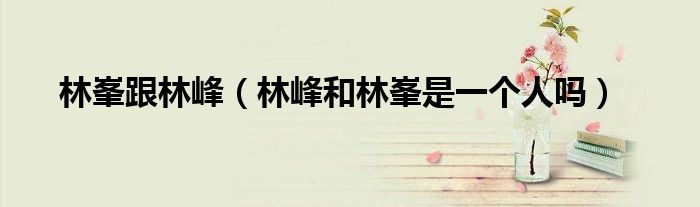 林峯跟林峰（林峰和林峯是一個(gè)人嗎）