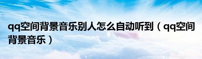 qq空間背景音樂別人怎么自動聽到（qq空間 背景音樂）