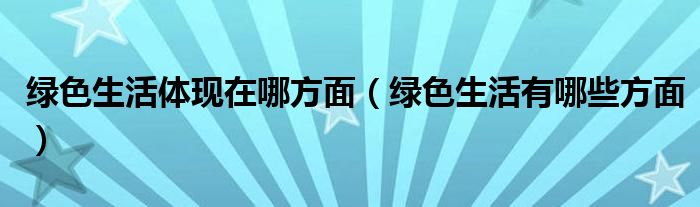 綠色生活體現(xiàn)在哪方面（綠色生活有哪些方面）